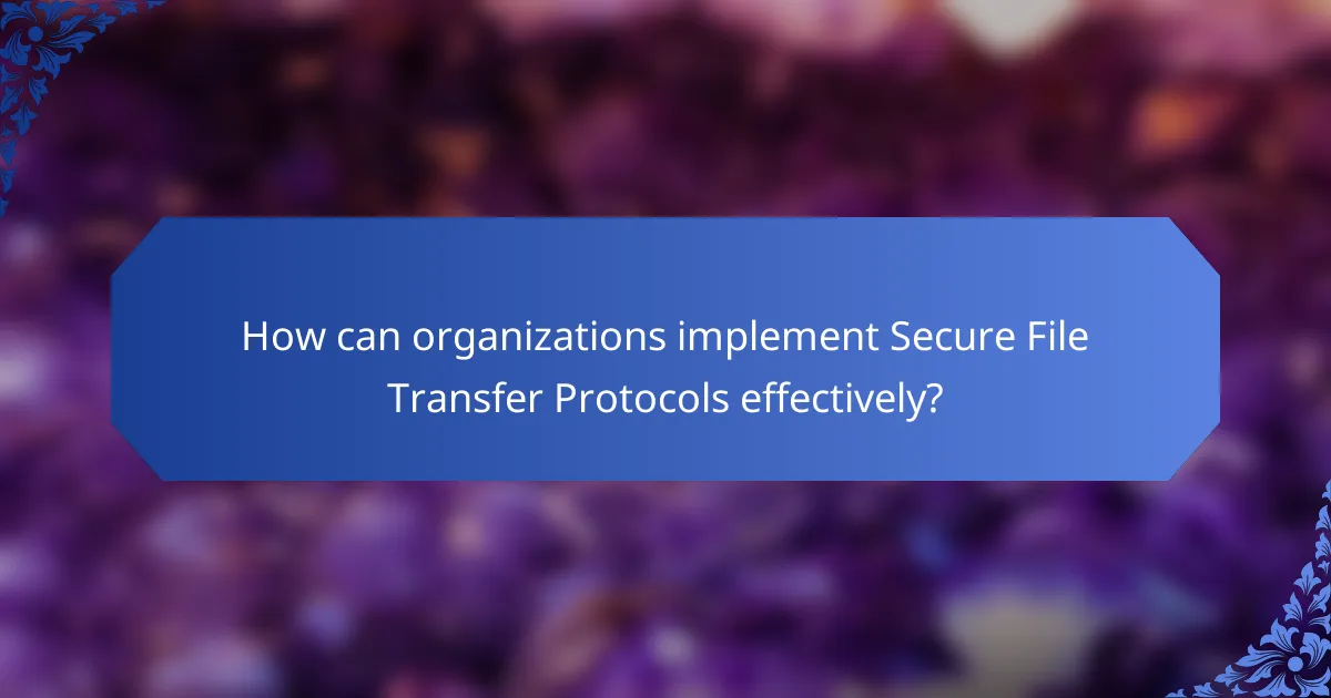 How can organizations implement Secure File Transfer Protocols effectively?
