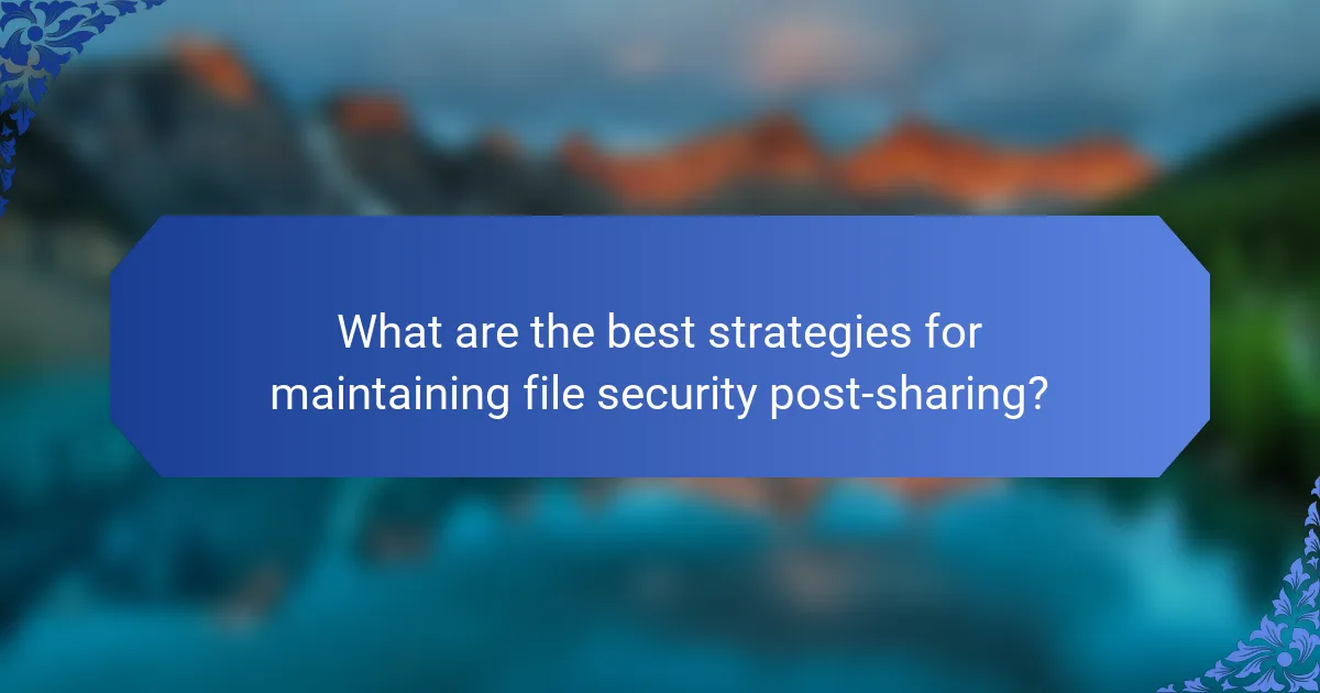 What are the best strategies for maintaining file security post-sharing?